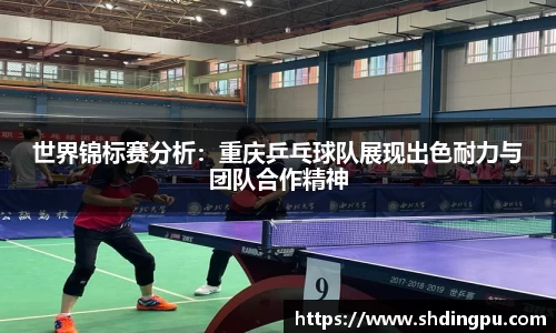 世界锦标赛分析：重庆乒乓球队展现出色耐力与团队合作精神